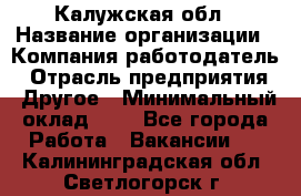 Калужская обл › Название организации ­ Компания-работодатель › Отрасль предприятия ­ Другое › Минимальный оклад ­ 1 - Все города Работа » Вакансии   . Калининградская обл.,Светлогорск г.